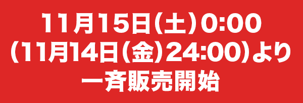 11月15日土 0:00（11月14日金 24:00）より一斉販売開始